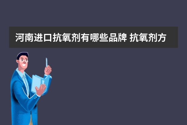 河南进口抗氧剂有哪些品牌 抗氧剂方面，美国孟山都和大湖在我国内占什么样的市场份额？