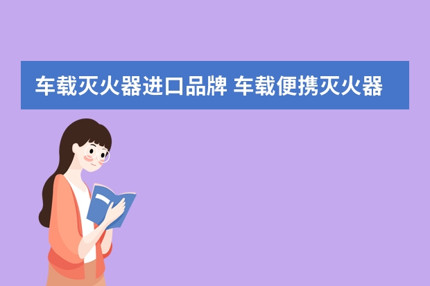 车载灭火器进口品牌 车载便携灭火器有哪些比较推荐的吗？