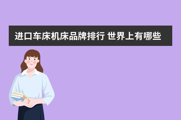 进口车床机床品牌排行 世界上有哪些著名而且普遍的机床品牌？