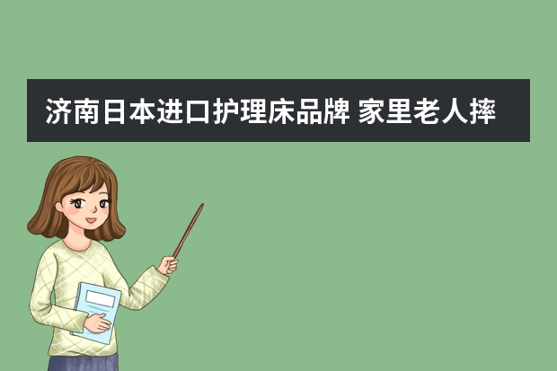 济南日本进口护理床品牌 家里老人摔了一跤，大小便失禁不能动了，想要一款居家电动护理床，有没有用过的给推荐一下？