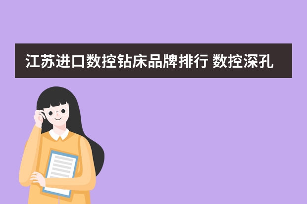 江苏进口数控钻床品牌排行 数控深孔钻专机世界上有几家?都有那几家？