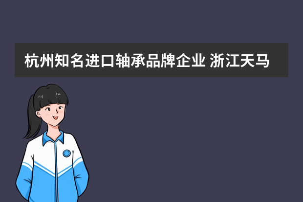 杭州知名进口轴承品牌企业 浙江天马轴承股份有限公司的公司简介