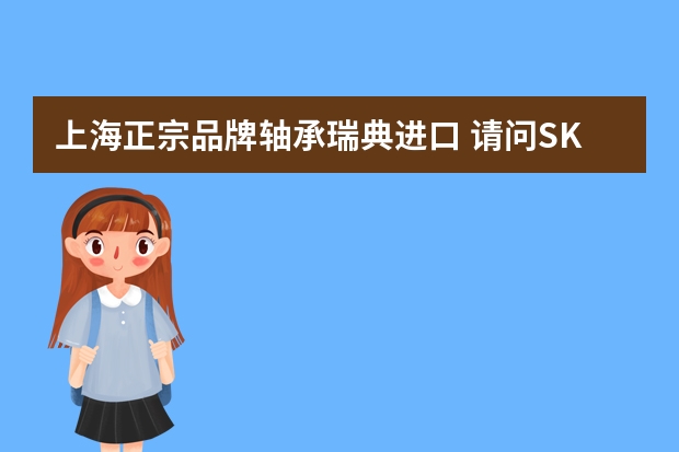 上海正宗品牌轴承瑞典进口 请问SKF的轴承哪家的好，我想找原装正品的瑞典进口轴承。