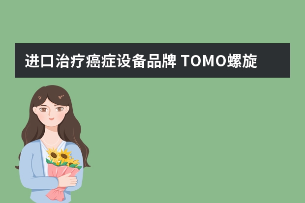 进口治疗癌症设备品牌 TOMO螺旋断层放疗系统与直线加速器哪个放疗效果更好？