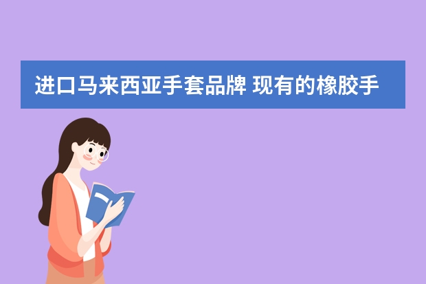 进口马来西亚手套品牌 现有的橡胶手套那个品牌比较好？好清怎么样？