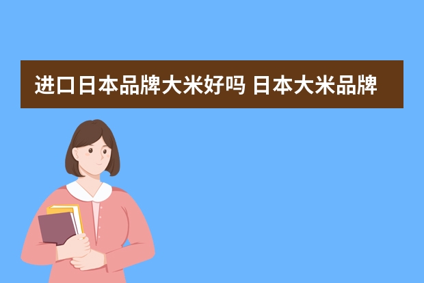 进口日本品牌大米好吗 日本大米品牌排行榜,日本最好的大米品牌有哪些(日本哪种大米最好)