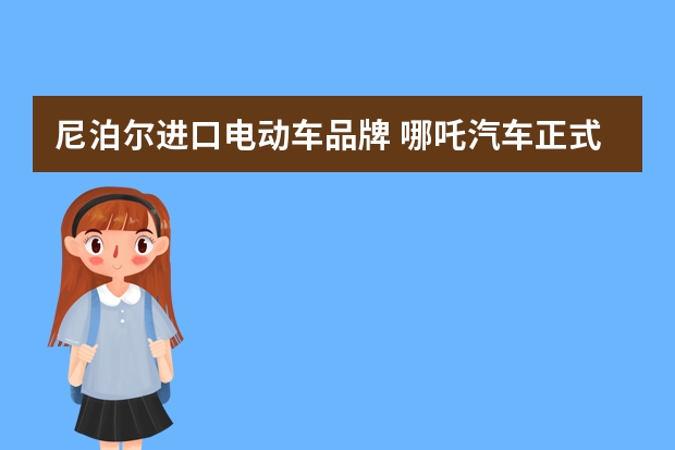 尼泊尔进口电动车品牌 哪吒汽车正式进军缅甸市场将销售哪吒U/哪吒V国际版产品