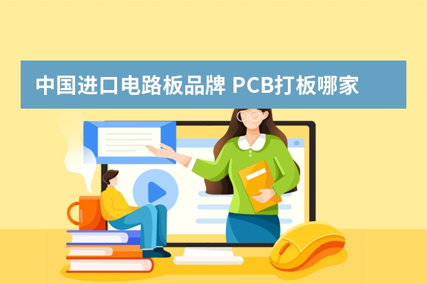 中国进口电路板品牌 PCB打板哪家好？