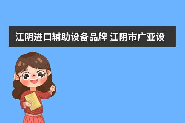 江阴进口辅助设备品牌 江阴市广亚设备制造有限公司怎么样？