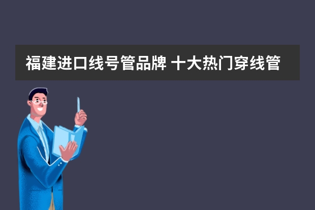 福建进口线号管品牌 十大热门穿线管排行榜？精选10款穿线管品牌产品