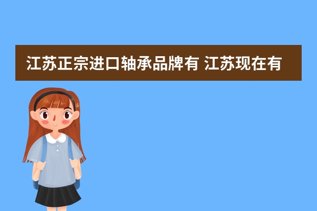 江苏正宗进口轴承品牌有 江苏现在有哪些轴承企业比较有名？