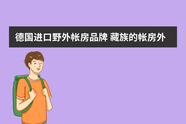 德国进口野外帐房品牌 藏族的帐房外还有一鼎白色的小帐篷是什么意思