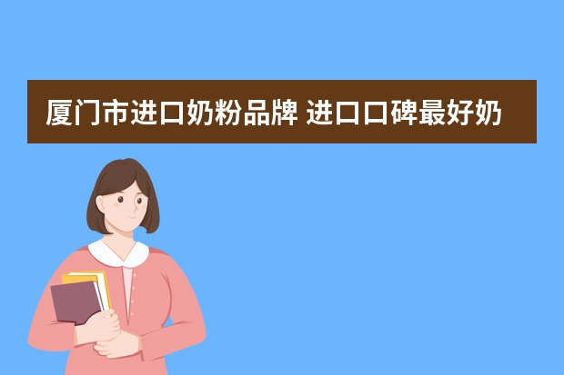 厦门市进口奶粉品牌 进口口碑最好奶粉排行榜10强？