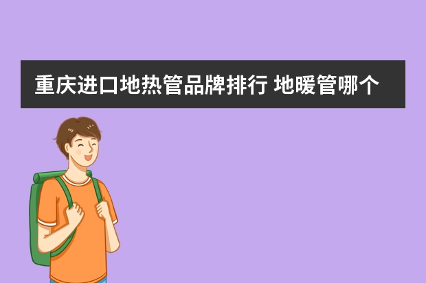 重庆进口地热管品牌排行 地暖管哪个品牌好附地暖管十大品牌名单