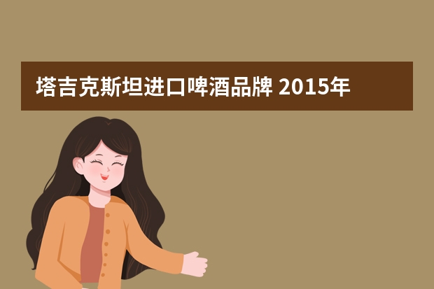 塔吉克斯坦进口啤酒品牌 2015年秋季酒博会都有哪些