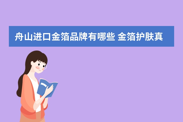 舟山进口金箔品牌有哪些 金箔护肤真的有效吗？这篇文章将解开你的疑惑