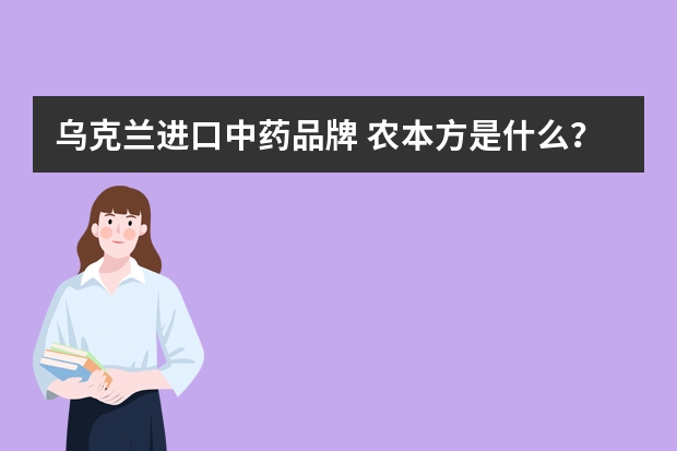 乌克兰进口中药品牌 农本方是什么？“农本方”中药配方颗粒临床试用为什么被禁用？