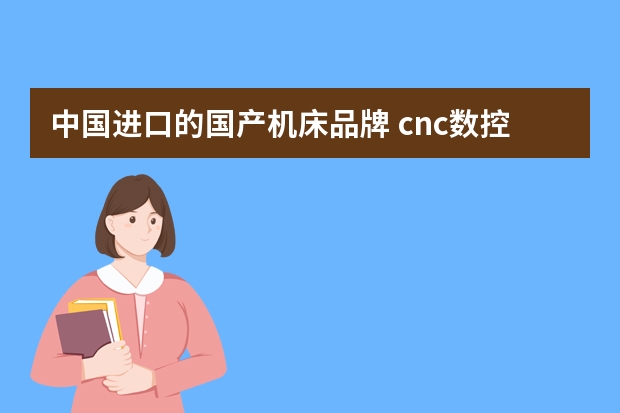 中国进口的国产机床品牌 cnc数控机床有哪些品牌