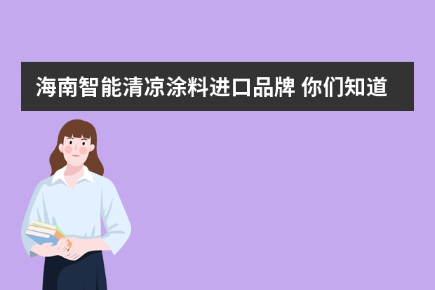 海南智能清凉涂料进口品牌 你们知道哪个是大型的进口涂料品牌吗？