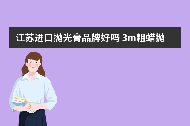 江苏进口抛光膏品牌好吗 3m粗蜡抛纱纸痕好用吗