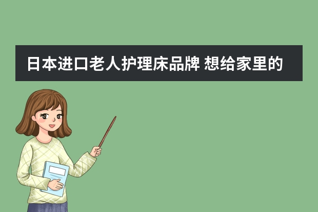 日本进口老人护理床品牌 想给家里的老人买一个护理床，老人躺在床上可以自理的那种，请教一下那种牌子好一点？