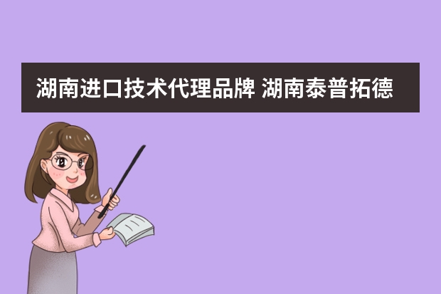 湖南进口技术代理品牌 湖南泰普拓德进出口贸易有限公司怎么样？