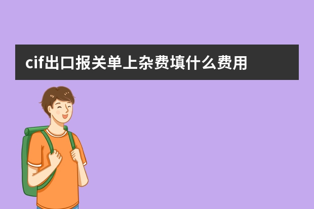 cif出口报关单上杂费填什么费用 CIF出口货值运费保费如何申报？报关单总价的位置应该申报什么？