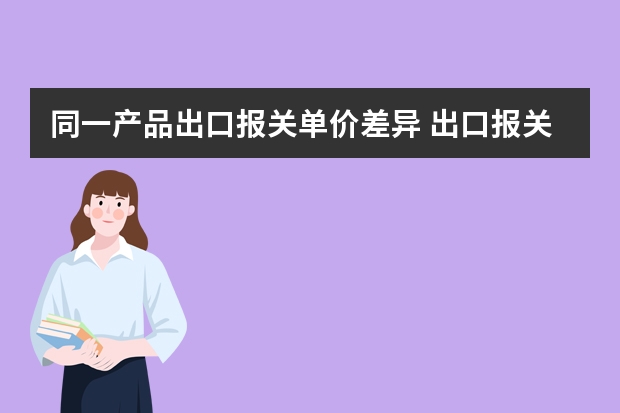 同一产品出口报关单价差异 出口报关时，同型号产品以多个单价出现在报关单上，会有风险吗？