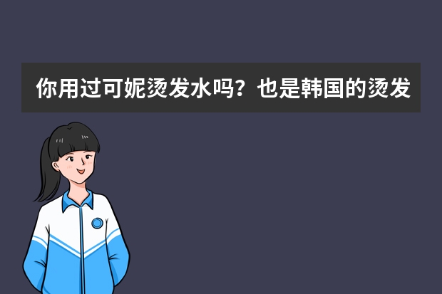 你用过可妮烫发水吗？也是韩国的烫发，能叫我具体步骤吗？（热烫），我烫过一次了，没什么效果，不出卷。