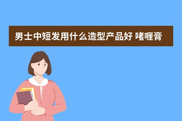 男士中短发用什么造型产品好 啫喱膏 发蜡 还是其他 的 最好具体到那个品牌的产品