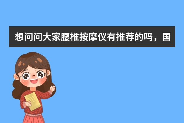 想问问大家腰椎按摩仪有推荐的吗，国内国外的品牌都可以，最好是自己有长期使用过的？（差异）