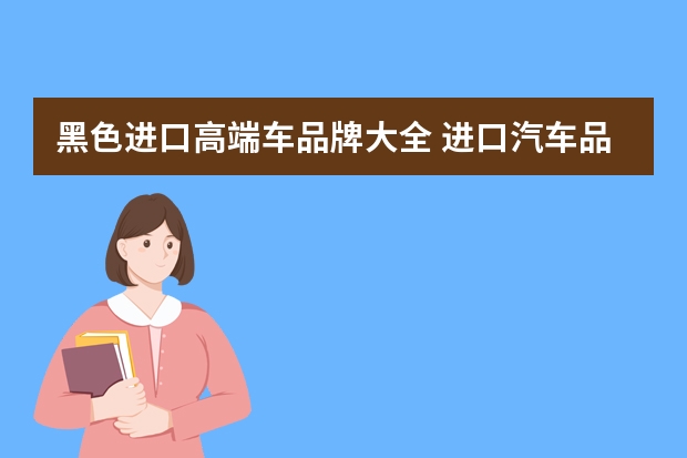 黑色进口高端车品牌大全 进口汽车品牌排行榜：从豪华到实惠，全方位分析