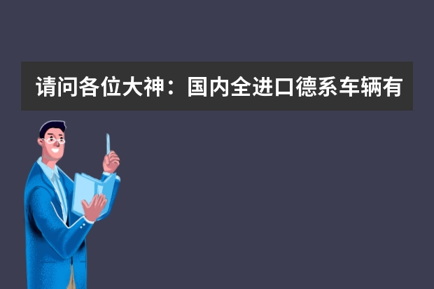 请问各位大神：国内全进口德系车辆有哪些品牌，及车型？谢谢