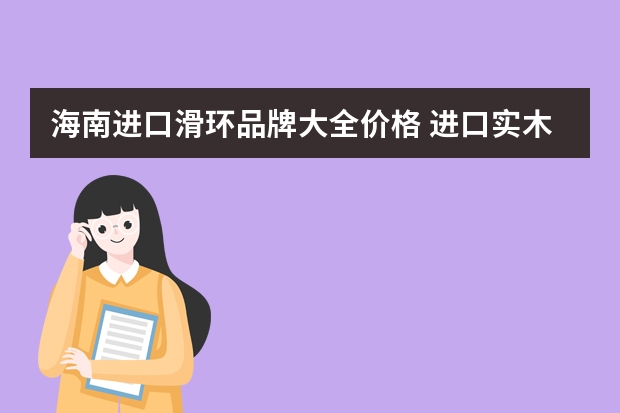 海南进口滑环品牌大全价格 进口实木地板品牌推荐进口实木地板价格须知