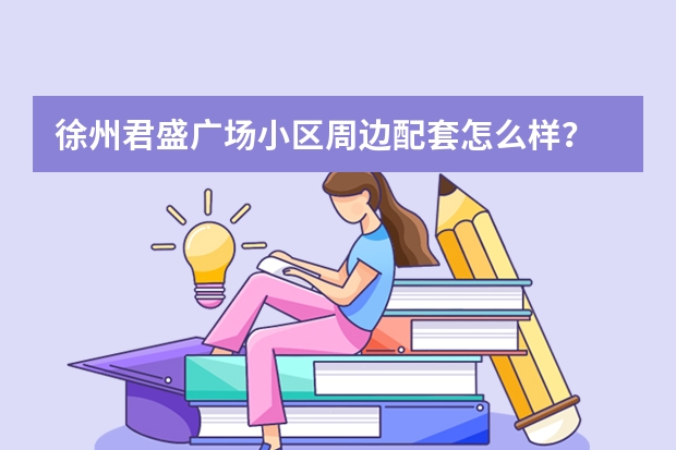 徐州君盛广场小区周边配套怎么样？