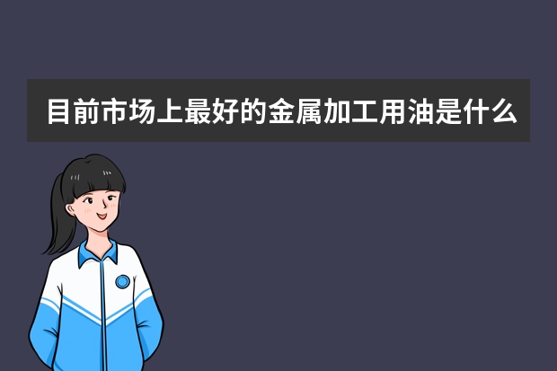 目前市场上最好的金属加工用油是什么品牌？切削油、切削液、防锈油和高温润滑脂一类的产品，哪个品牌最好