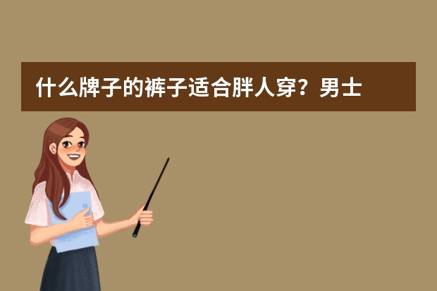 什么牌子的裤子适合胖人穿？男士