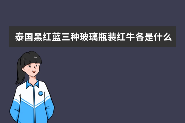 泰国黑红蓝三种玻璃瓶装红牛各是什么成分？哪种最提神?