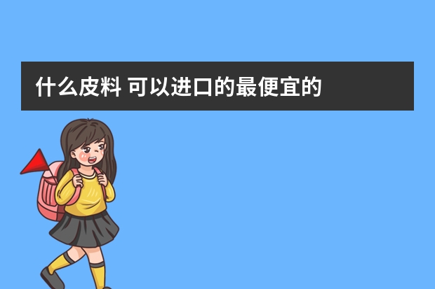 什么皮料 可以进口的最便宜的