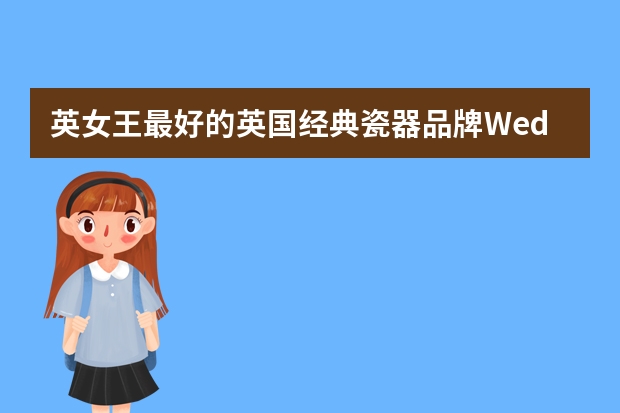 英女王最好的英国经典瓷器品牌Wedgwood经典系列盘点 英国皇家瓷器四大品牌