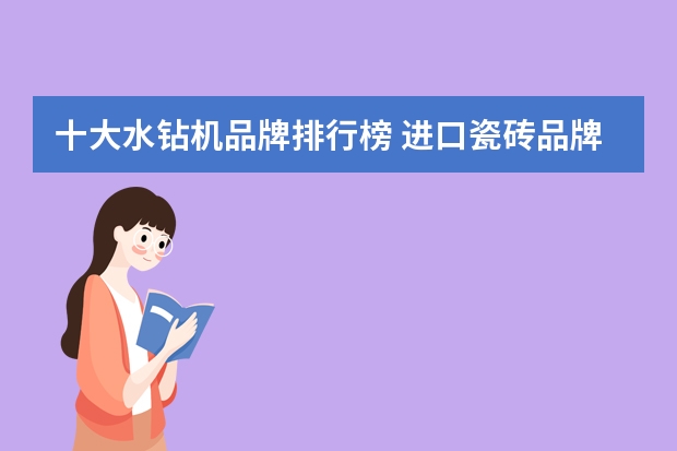 十大水钻机品牌排行榜 进口瓷砖品牌介绍进口瓷砖价格说明