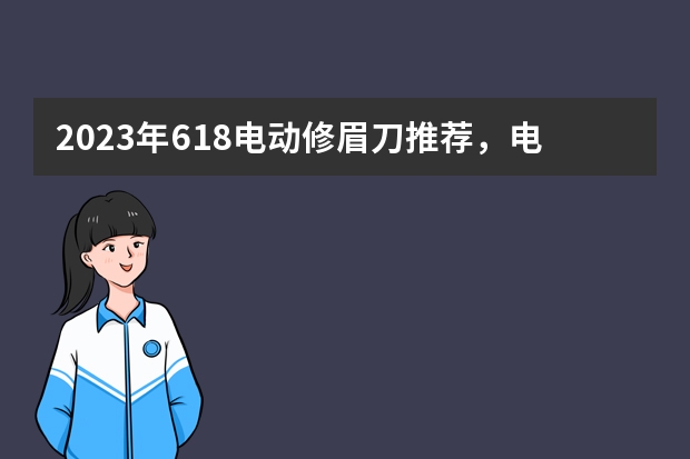 2023年618电动修眉刀推荐，电动修眉刀哪个牌子比较好，电动修眉刀和手动的哪个好,剃刮眉毛刀,眉毛修剪器