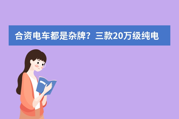 合资电车都是杂牌？三款20万级纯电SUV，自主品牌要小心（电车品牌新能源排行）