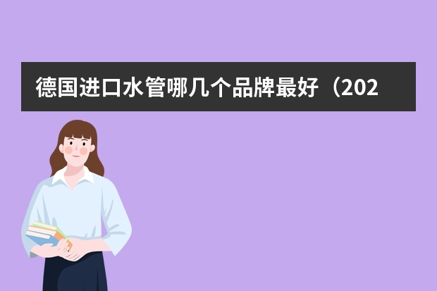 德国进口水管哪几个品牌最好（2023年进口水管排行榜，万熠,Almanit）