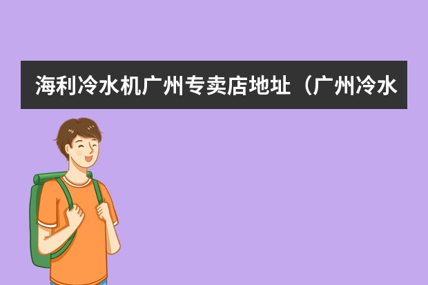 海利冷水机广州专卖店地址（广州冷水机、广东工业冷水机品牌？）