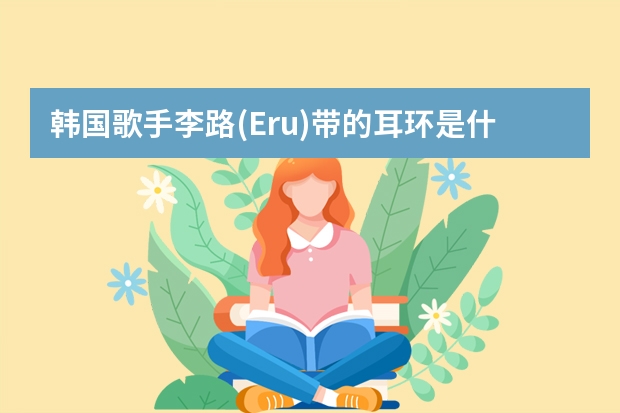 韩国歌手李路(Eru)带的耳环是什么字?