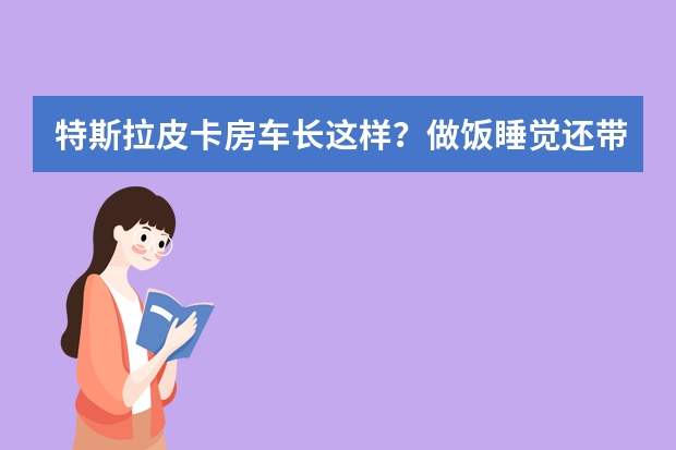 特斯拉皮卡房车长这样？做饭睡觉还带私人小影院，关键电力足（热度极高的V90房车出新款了！空间大能住5人，电力还能随心选）