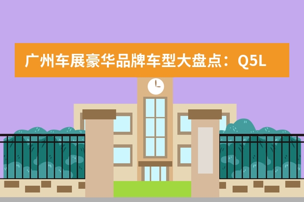 广州车展豪华品牌车型大盘点：Q5L轿跑领衔，运动车型将成焦点 广州车展豪华品牌逛展指南：奔驰主打豪华与性能，宝马奥迪变年轻