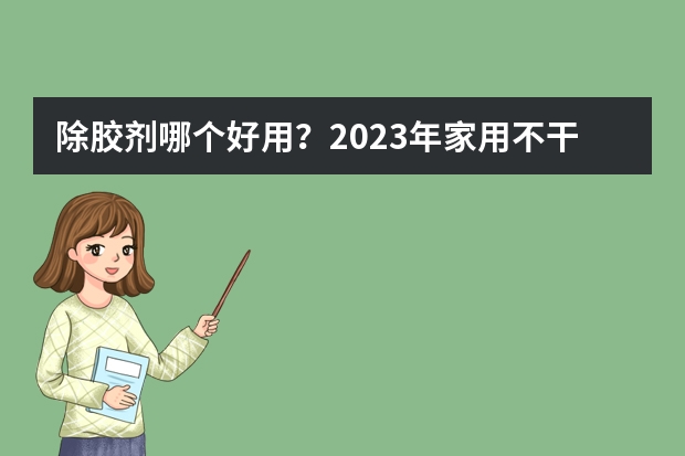 除胶剂哪个好用？2023年家用不干胶清除剂推荐，粘胶去除剂怎么选？（双11更新）