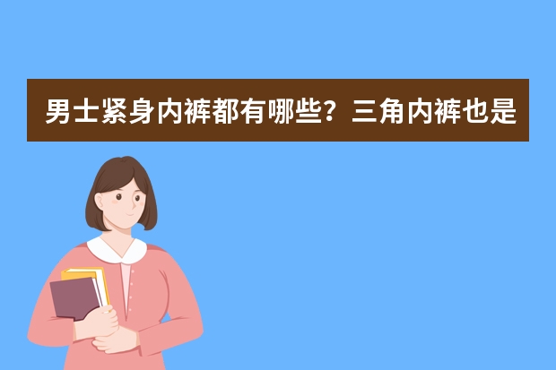 男士紧身内裤都有哪些？三角内裤也是紧身内裤吗？